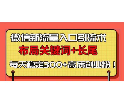 微信新流量入口引流术，布局关键词+长尾，每天稳定300+高质创业粉