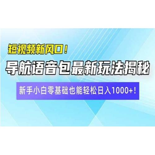短视频新风口！导航语音包最新玩法揭秘，新手小白零基础也能轻松日入1000+